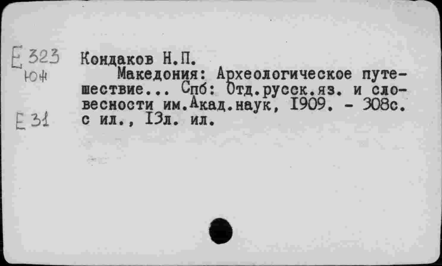 ﻿Кондаков Н.П.
Македония: Археологическое путе шествие... Спб: Отд.русск.яз. и ело вескости им.Акад.наук, 1909. - 308с Г 31 с ил., 13л. ил.